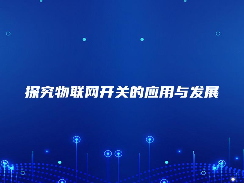 探究物联网开关的应用与发展 探究物联网开关的应用与发展