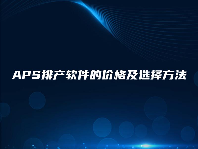 APS排产软件的价格及选择方法