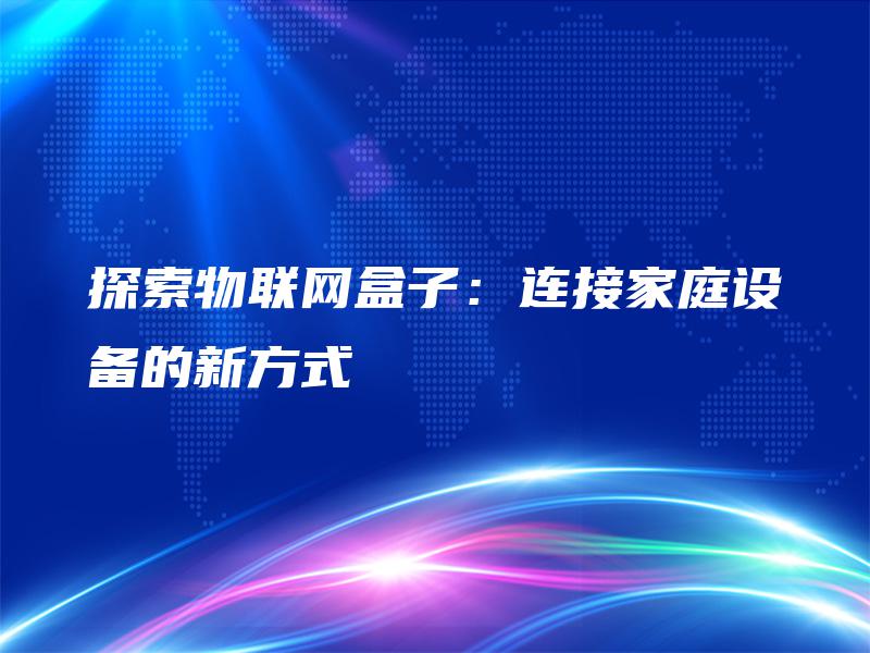 探索物联网盒子:连接家庭设备的新方式 探索物联网盒子:连接家庭设备的新方式