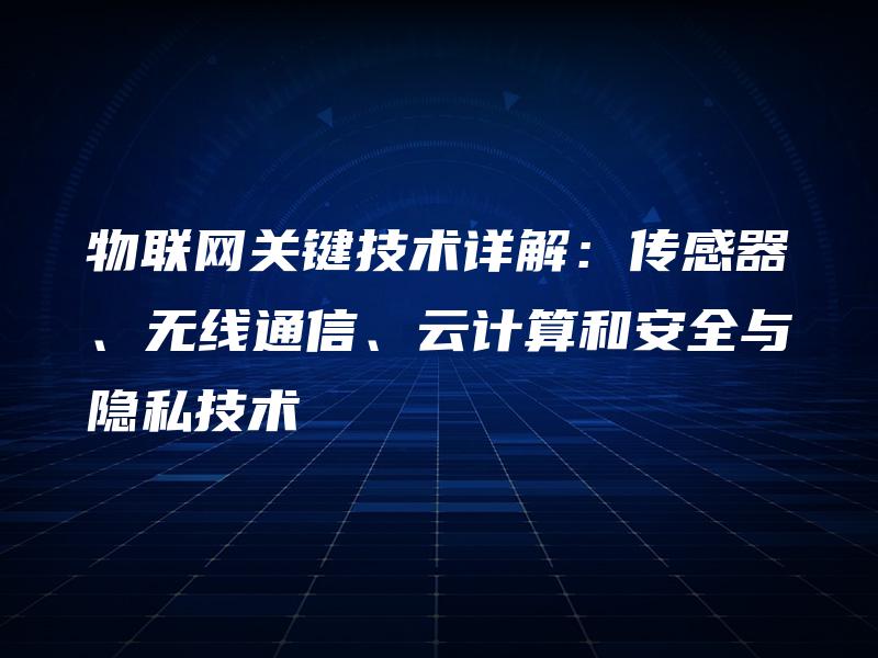物联网关键技术详解:传感器、无线通信、云计算和安全与隐私技术 物联网关键技术详解:传感器、无线通信、云计算和安全与隐私技术