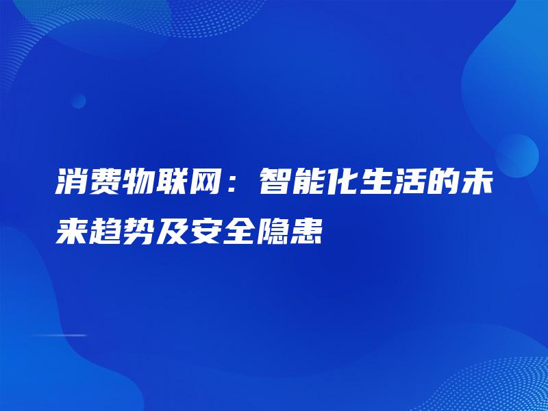 消费物联网:智能化生活的未来趋势及安全隐患 消费物联网:智能化生活的未来趋势及安全隐患