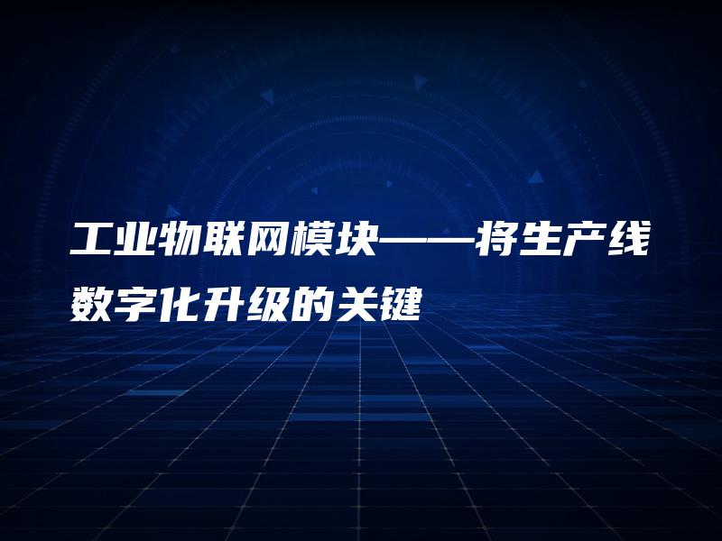 工业物联网模块——将生产线数字化升级的关键 工业物联网模块——将生产线数字化升级的关键
