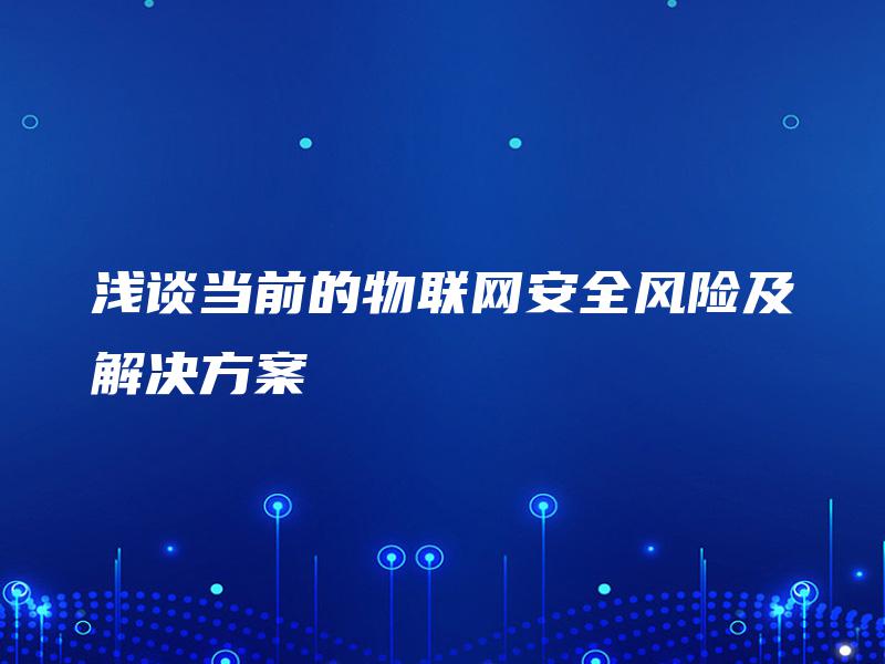 浅谈当前的物联网安全风险及解决方案 浅谈当前的物联网安全风险及解决方案