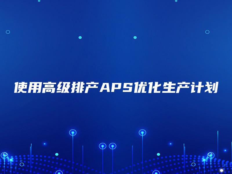 使用高级排产APS优化生产计划