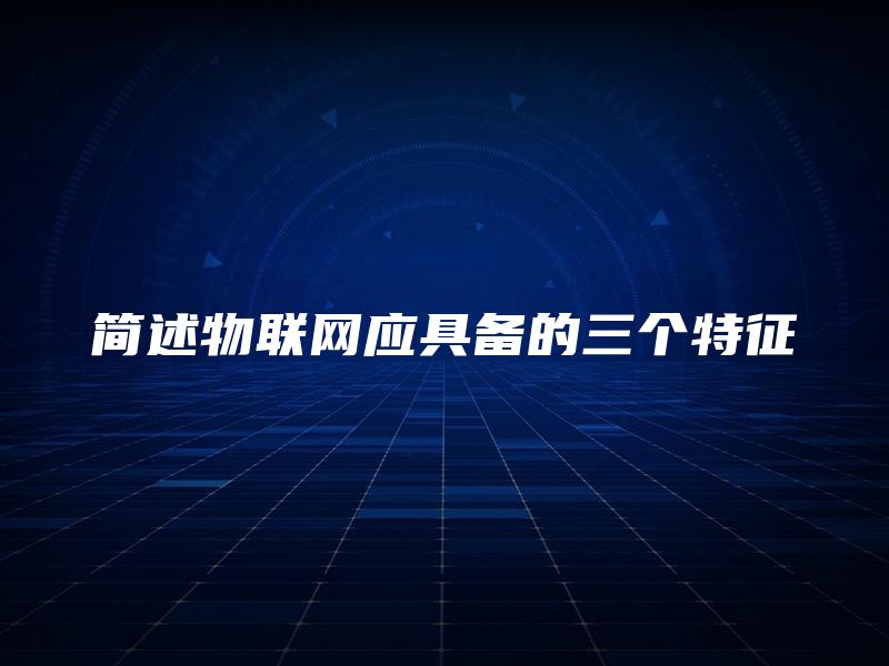 简述物联网应具备的三个特征 简述物联网应具备的三个特征