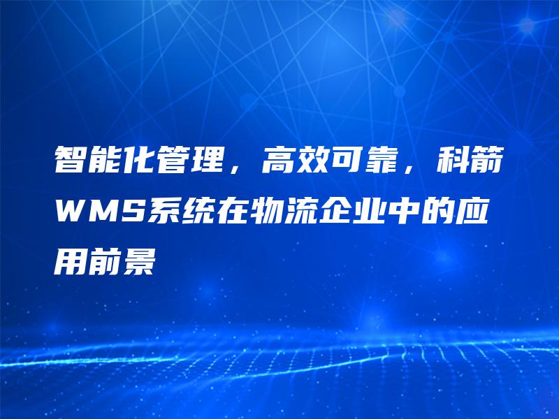 智能化管理,高效可靠,科箭WMS系统在物流企业中的应用前景 智能化管理,高效可靠,科箭WMS系统在物流企业中的应用前景