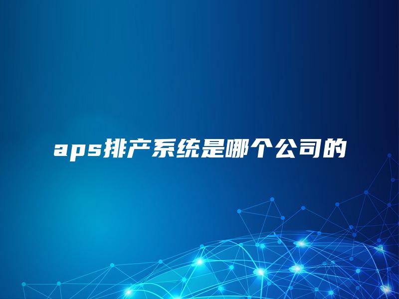 aps排产系统是哪个公司的