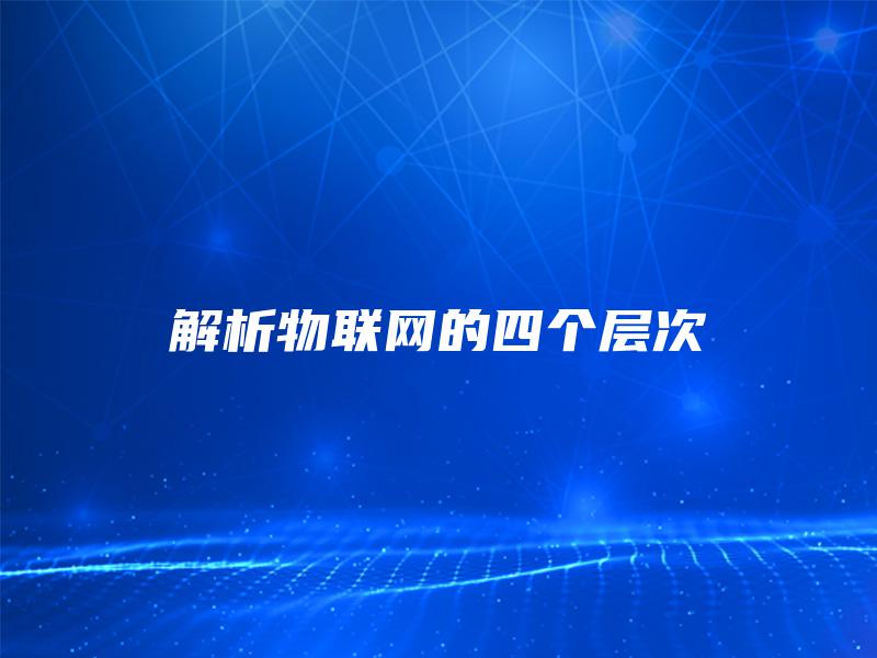 解析物联网的四个层次 解析物联网的四个层次