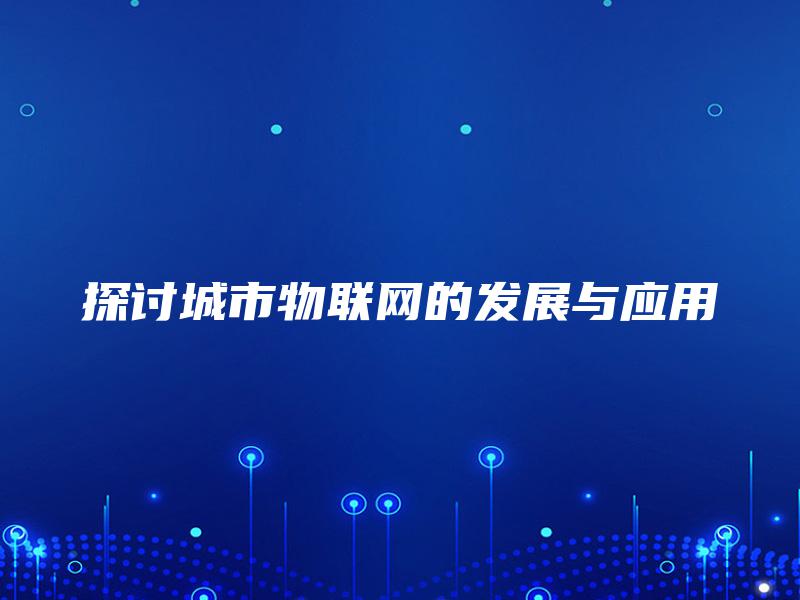 探讨城市物联网的发展与应用 探讨城市物联网的发展与应用