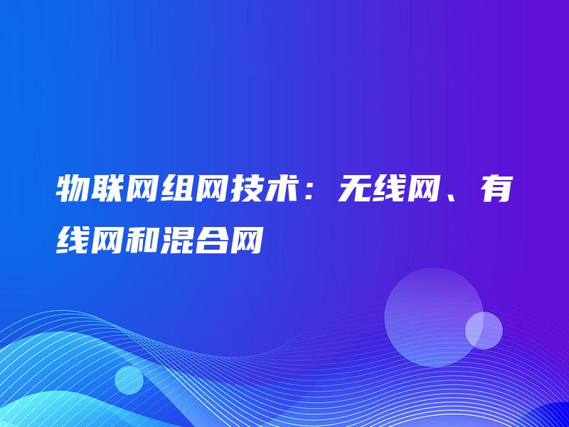 物联网组网技术:无线网、有线网和混合网 物联网组网技术:无线网、有线网和混合网