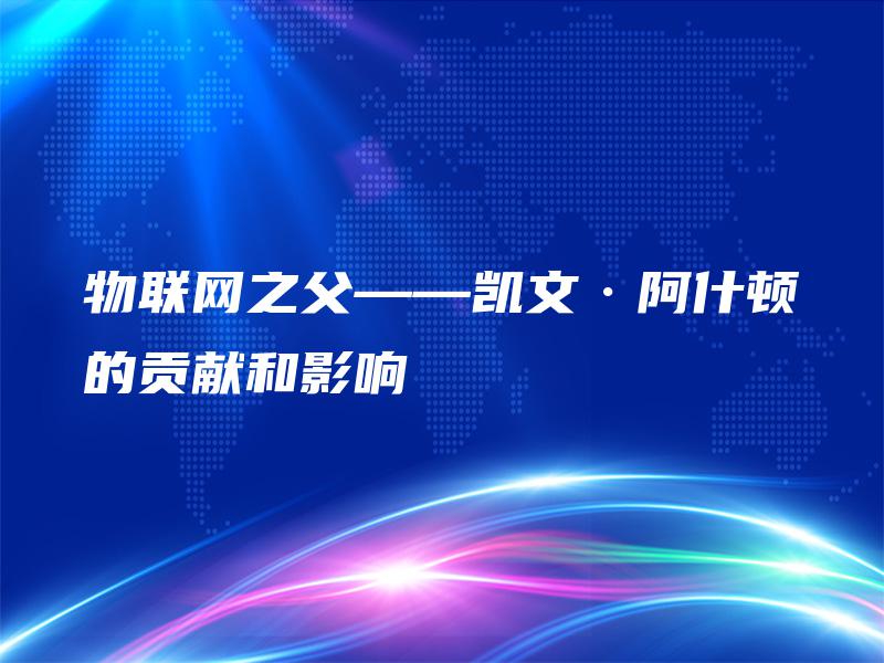 物联网之父——凯文·阿什顿的贡献和影响 物联网之父——凯文·阿什顿的贡献和影响