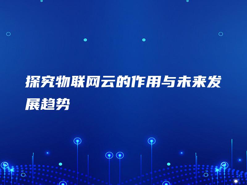 探究物联网云的作用与未来发展趋势 探究物联网云的作用与未来发展趋势