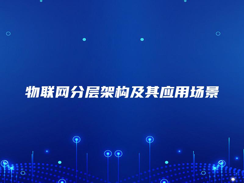物联网分层架构及其应用场景 物联网分层架构及其应用场景
