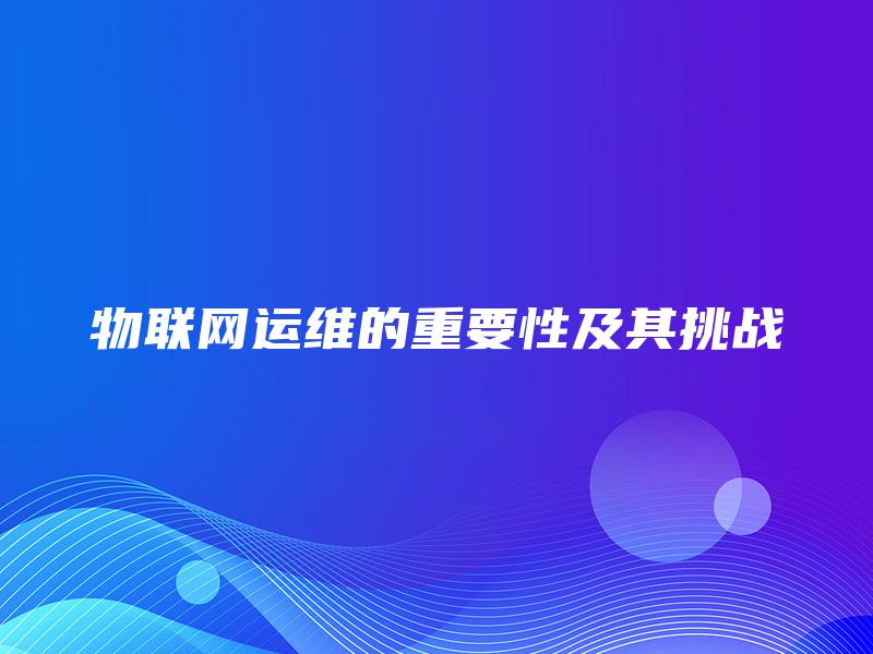 物联网运维的重要性及其挑战