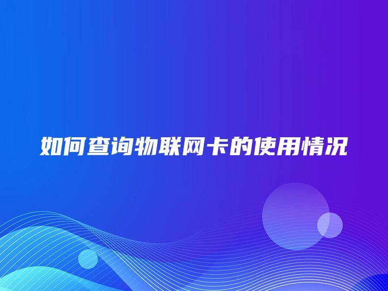 如何查询物联网卡的使用情况 如何查询物联网卡的使用情况