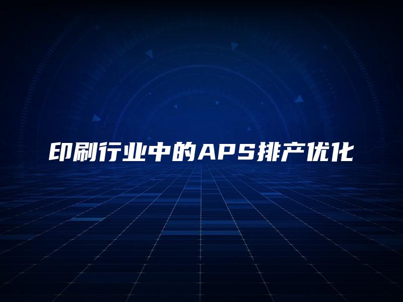 印刷行业中的APS排产优化 印刷行业中的APS排产优化