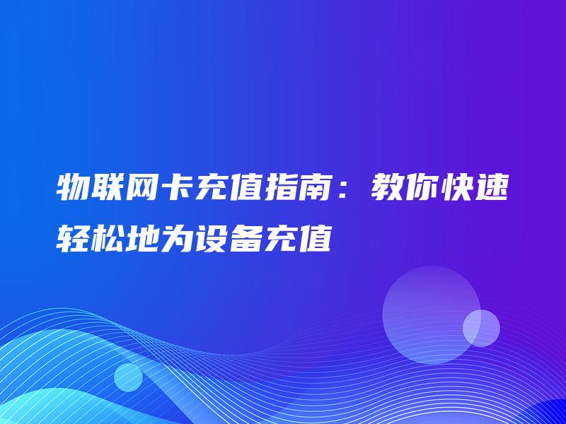物联网卡充值指南:教你快速轻松地为设备充值 物联网卡充值指南:教你快速轻松地为设备充值