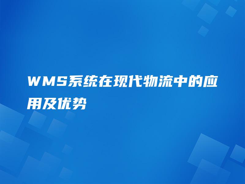 WMS系统在现代物流中的应用及优势 WMS系统在现代物流中的应用及优势