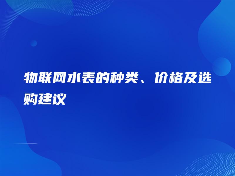 物联网水表的种类、价格及选购建议 物联网水表的种类、价格及选购建议