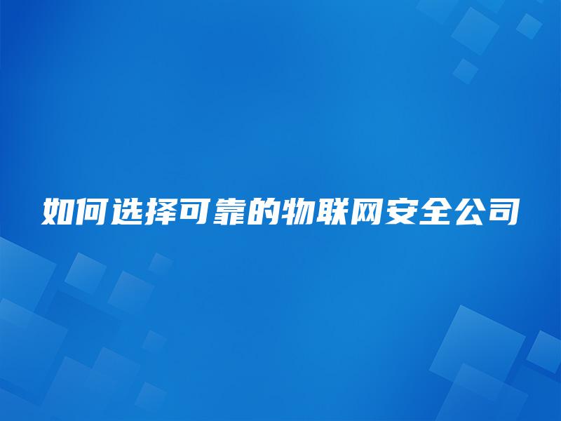 如何选择可靠的物联网安全公司 如何选择可靠的物联网安全公司