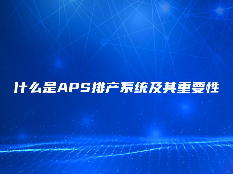 什么是APS排产系统及其重要性