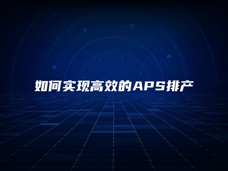 如何实现高效的APS排产