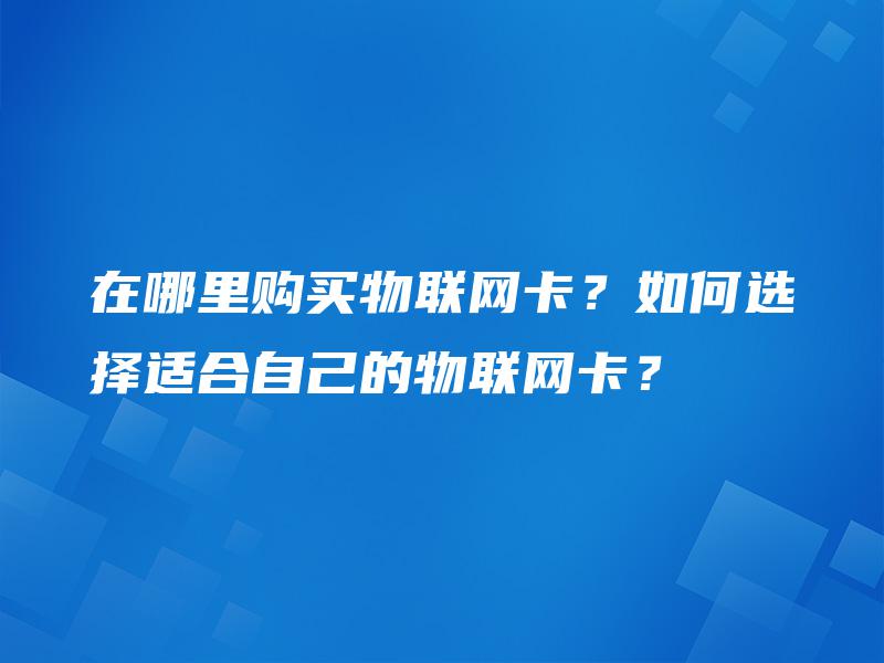在哪里购买物联网卡？如何选择适合自己的物联网卡？