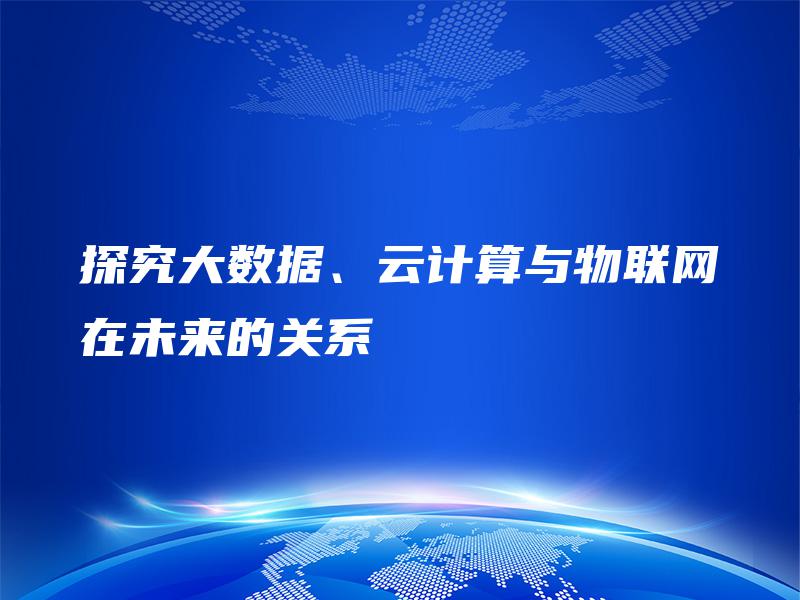 探究大数据、云计算与物联网在未来的关系