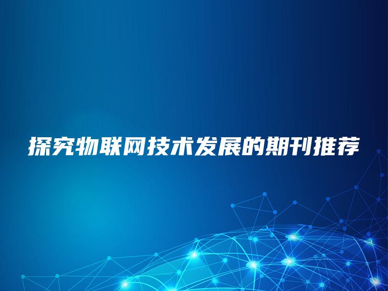 探究物联网技术发展的期刊推荐 探究物联网技术发展的期刊推荐