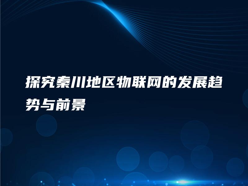探究秦川地区物联网的发展趋势与前景 探究秦川地区物联网的发展趋势与前景