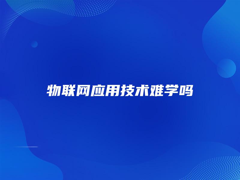 物联网应用技术难学吗 物联网应用技术难学吗