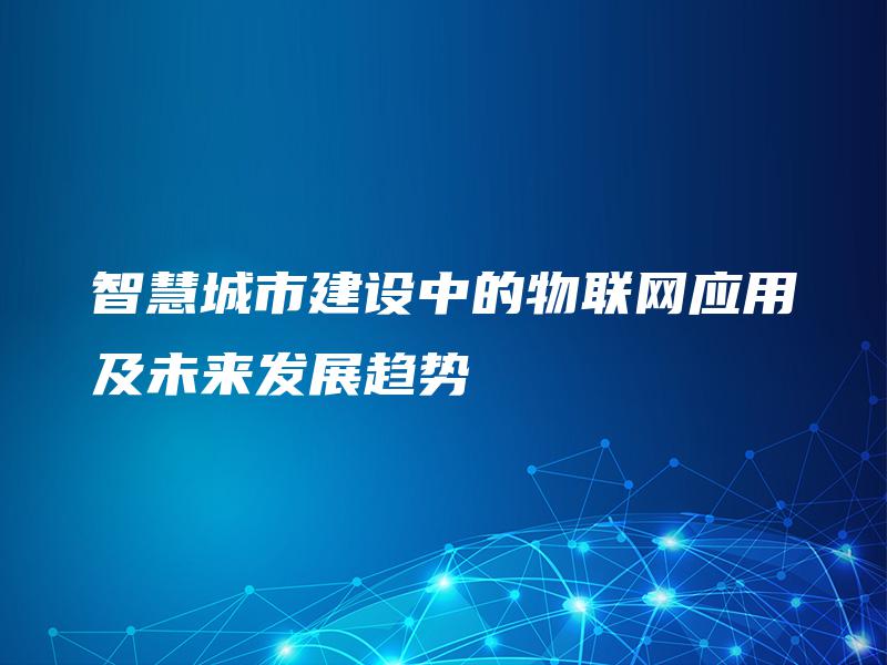 智慧城市建设中的物联网应用及未来发展趋势 智慧城市建设中的物联网应用及未来发展趋势