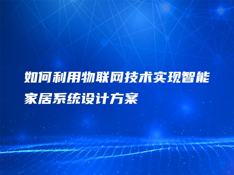 如何利用物联网技术实现智能家居系统设计方案 如何利用物联网技术实现智能家居系统设计方案