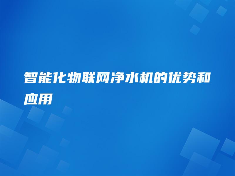 智能化物联网净水机的优势和应用 智能化物联网净水机的优势和应用