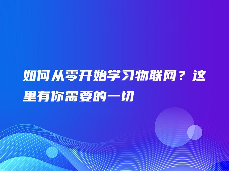 如何从零开始学习物联网？这里有你需要的一切