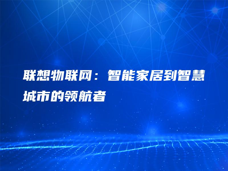 联想物联网：智能家居到智慧城市的领航者