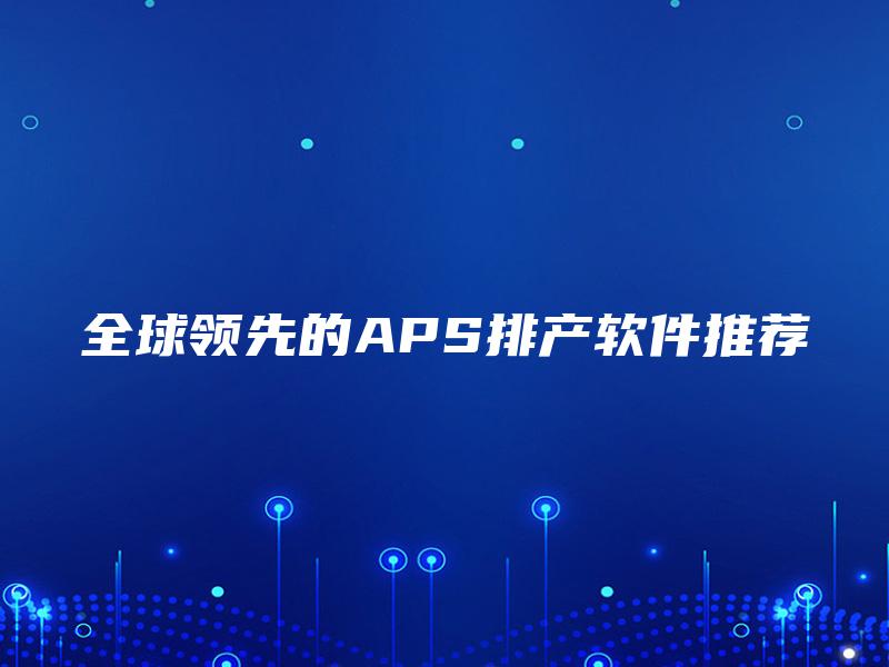 全球领先的APS排产软件推荐