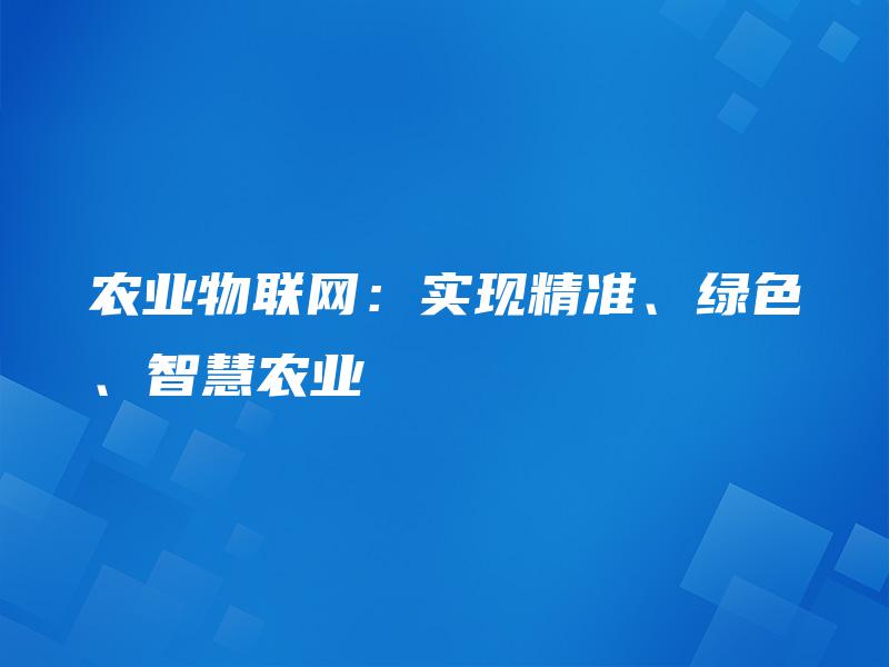 农业物联网:实现精准、绿色、智慧农业 农业物联网:实现精准、绿色、智慧农业