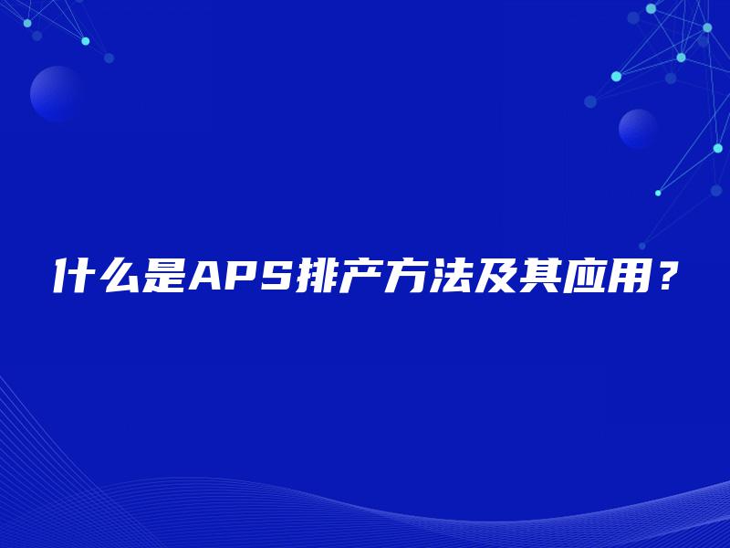 什么是APS排产方法及其应用? 什么是APS排产方法及其应用?