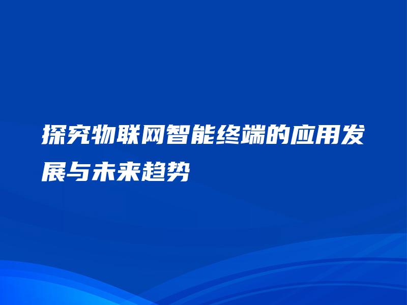 探究物联网智能终端的应用发展与未来趋势