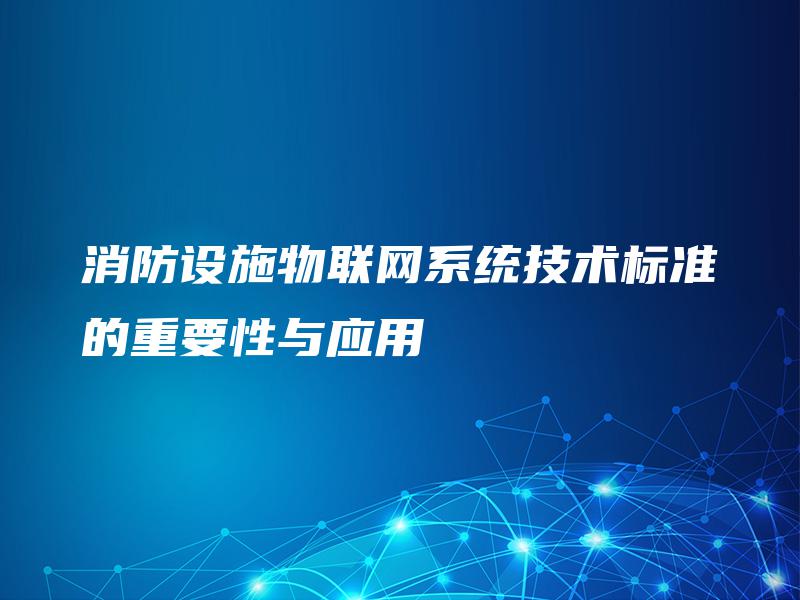 消防设施物联网系统技术标准的重要性与应用 消防设施物联网系统技术标准的重要性与应用