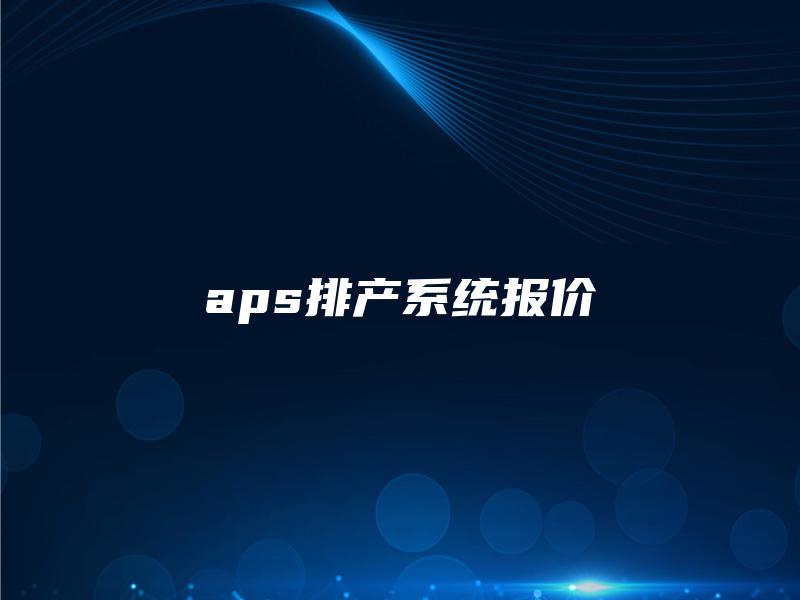 aps排产系统报价 aps排产系统报价