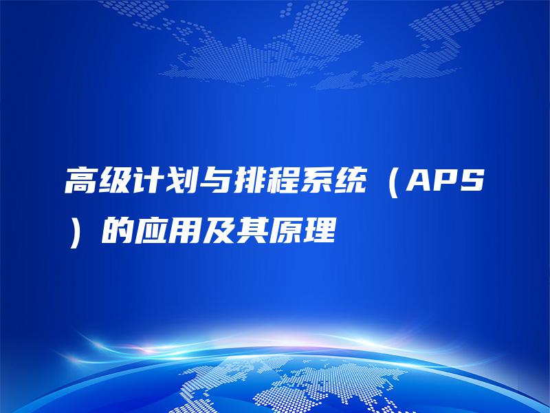 高级计划与排程系统(APS)的应用及其原理 高级计划与排程系统(APS)的应用及其原理