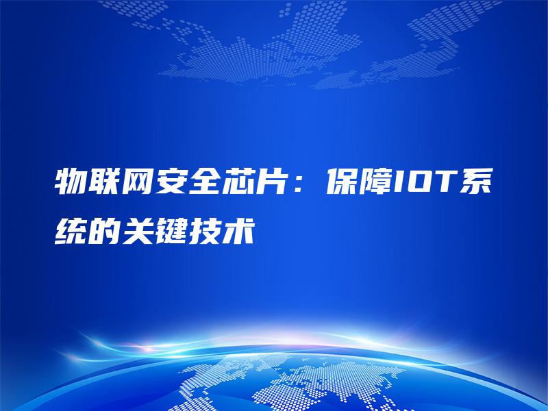 物联网安全芯片:保障IOT系统的关键技术 物联网安全芯片:保障IOT系统的关键技术