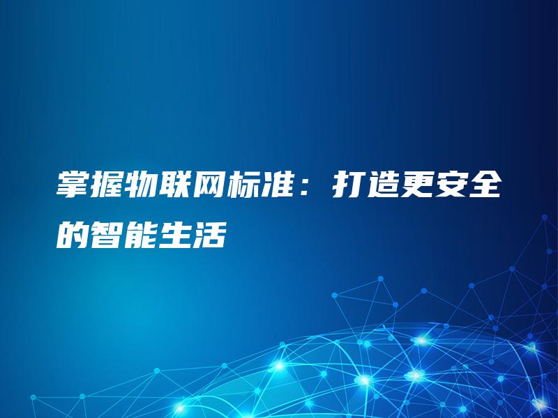 掌握物联网标准:打造更安全的智能生活 掌握物联网标准:打造更安全的智能生活