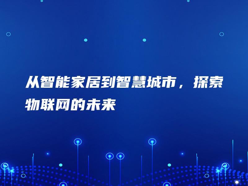 从智能家居到智慧城市,探索物联网的未来 从智能家居到智慧城市,探索物联网的未来