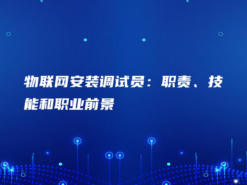 物联网安装调试员:职责、技能和职业前景 物联网安装调试员:职责、技能和职业前景