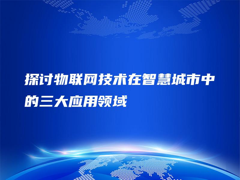 探讨物联网技术在智慧城市中的三大应用领域