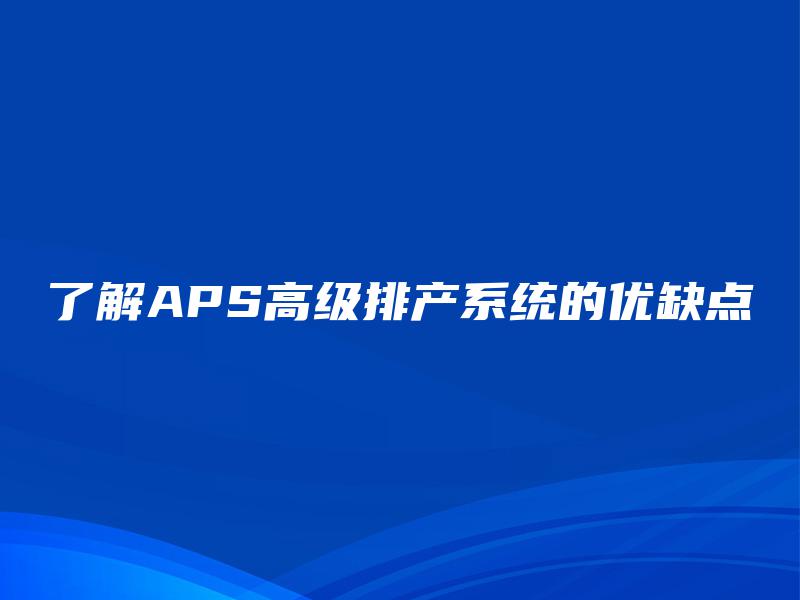 了解APS高级排产系统的优缺点 了解APS高级排产系统的优缺点