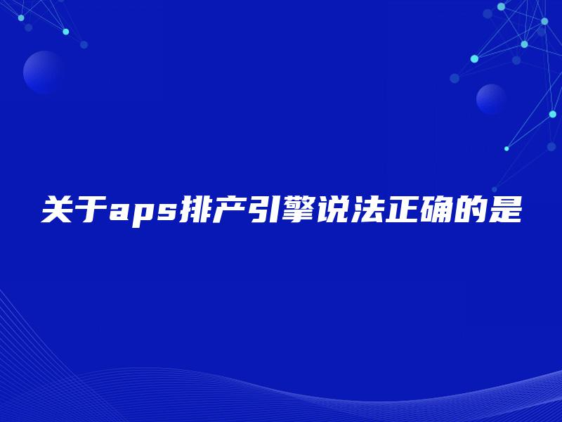 关于aps排产引擎说法正确的是 关于aps排产引擎说法正确的是